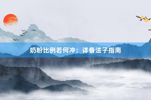 奶粉比例若何冲：详备法子指南