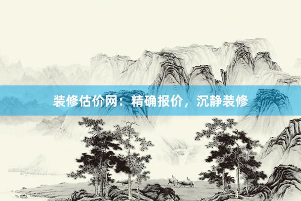 装修估价网：精确报价，沉静装修